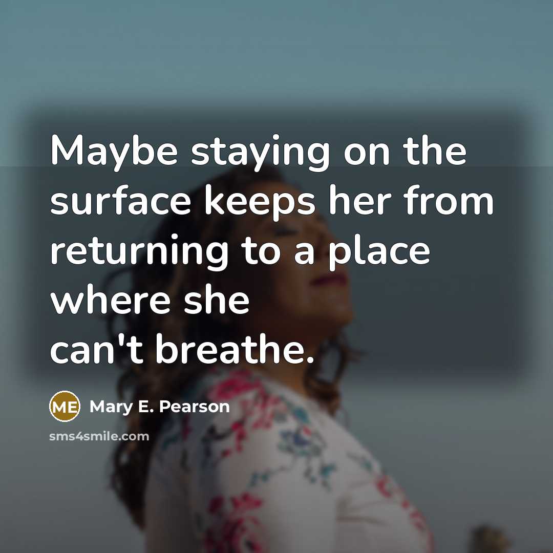 “Maybe staying on the surface keeps her from returning to…” quote by Mary E. Pearson