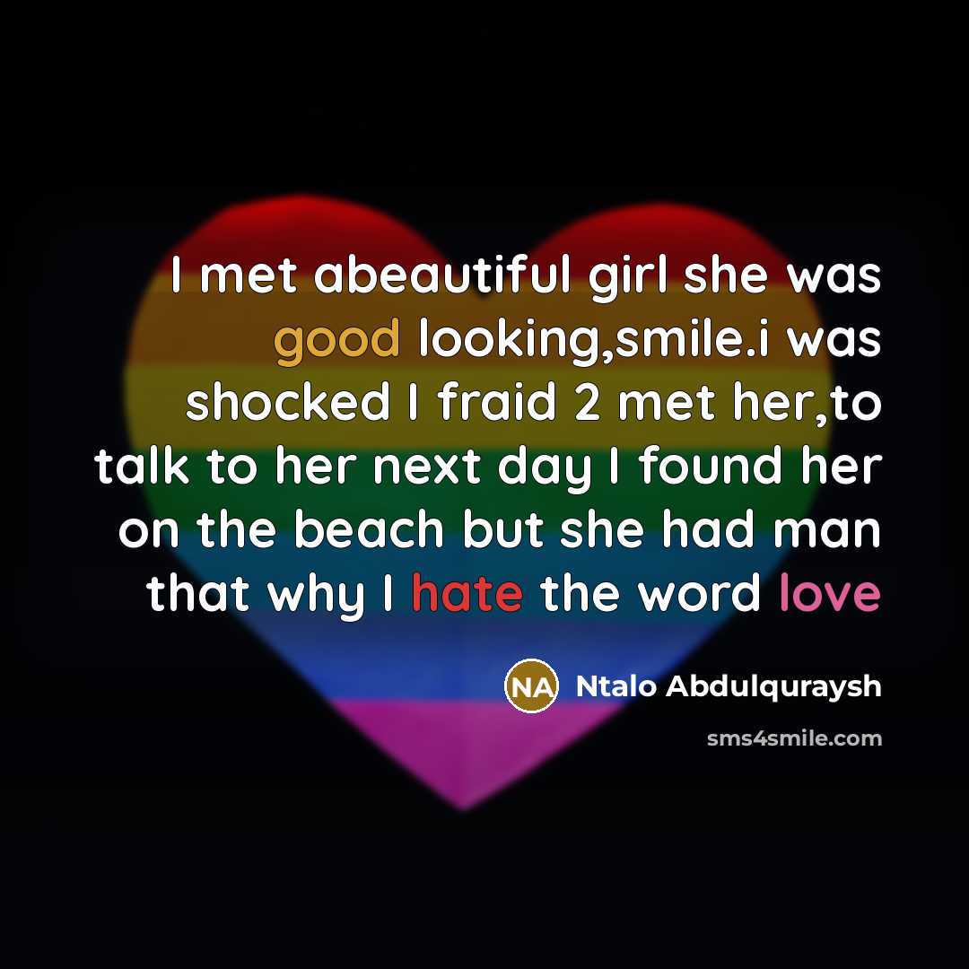 “I met abeautiful girl she was good looking,smile.i was shocked I fraid 2 met her,to talk to her next day I found her on the beach but she had man that why I hate the word love” quote by Ntalo Abdulquraysh