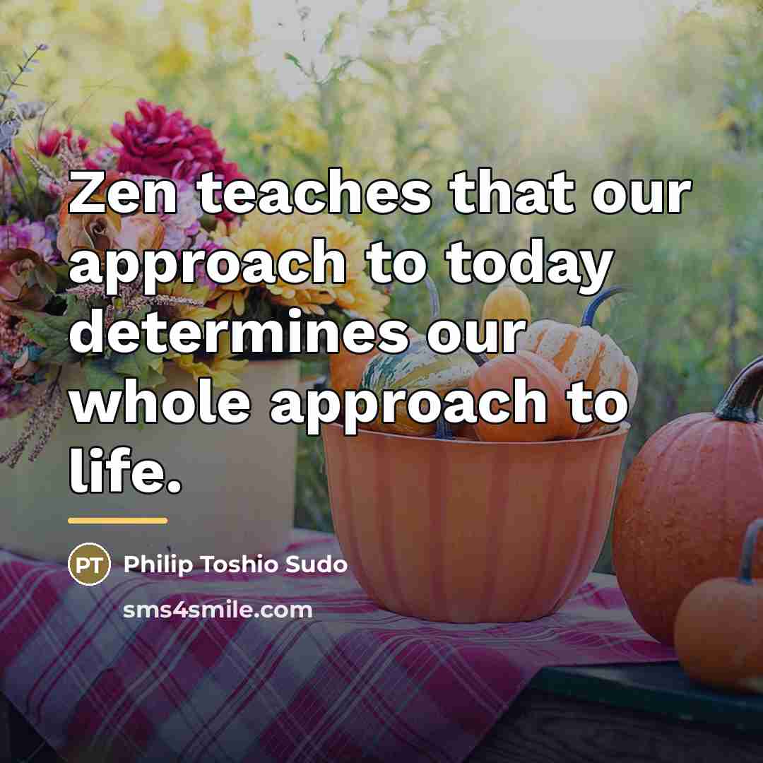 “Zen teaches that our approach to today determines our whole…” quote by Philip Toshio Sudo