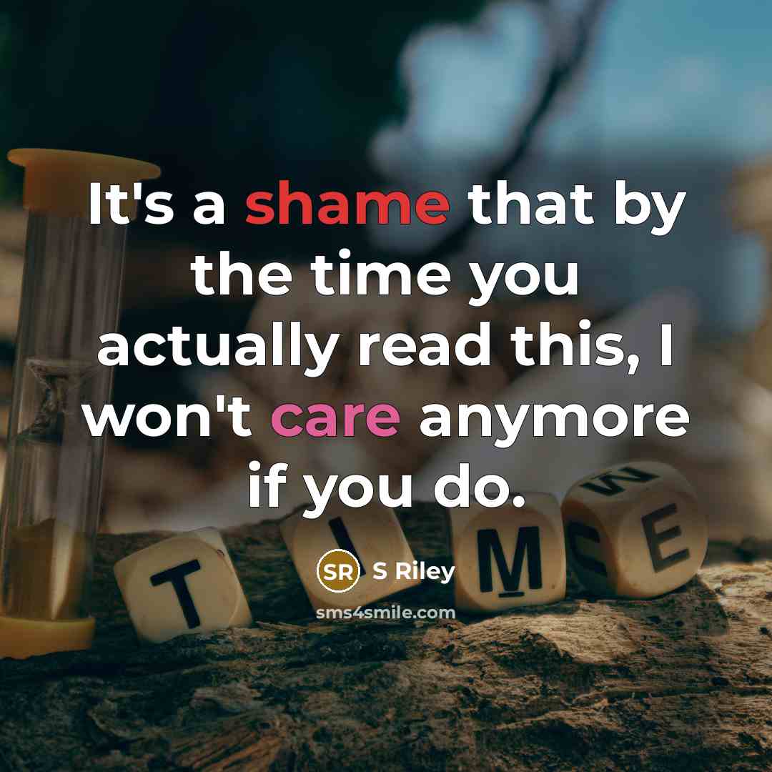 “It's a shame that by the time you actually read this, I won't care anymore if you do.” quote by S Riley