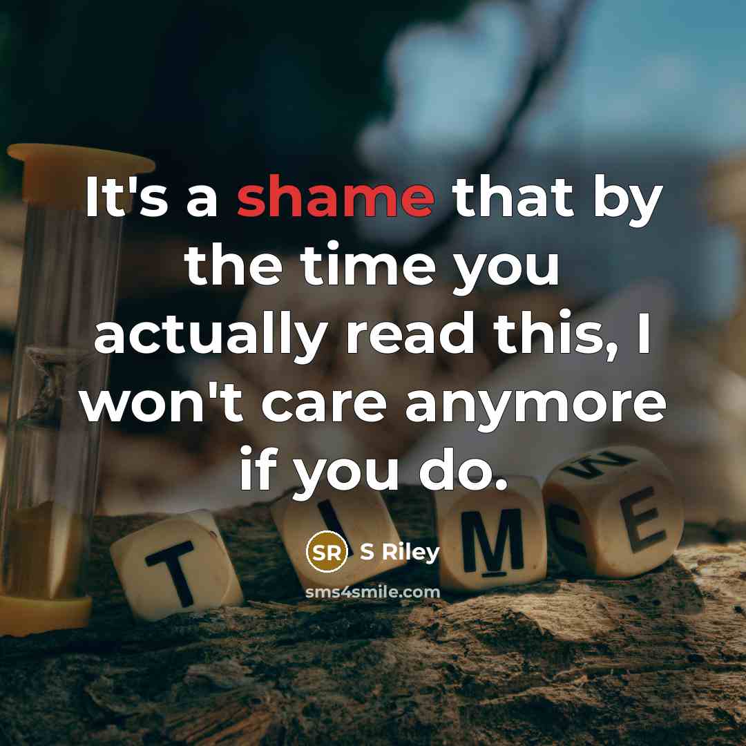 “It's a shame that by the time you actually read this, I won't care anymore if you do.” quote by S Riley