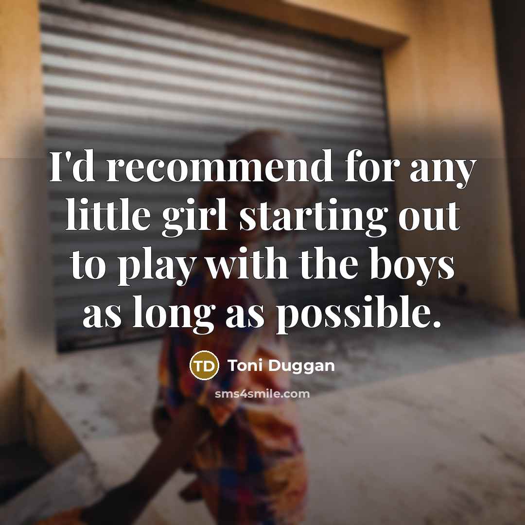 “I'd recommend for any little girl starting out to play with the boys as long as possible.” quote by Toni Duggan