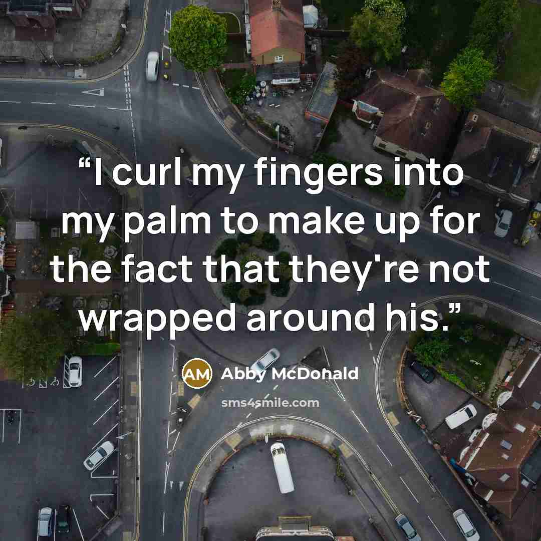 “I curl my fingers into my palm to make up for the fact that they're not wrapped around his.” quote by Abby McDonald