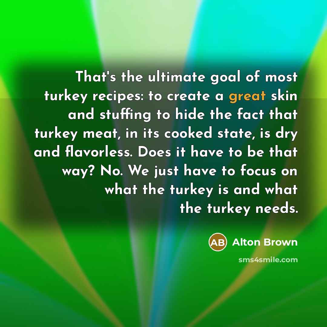 “That's the ultimate goal of most turkey recipes: to create…” quote by Alton Brown