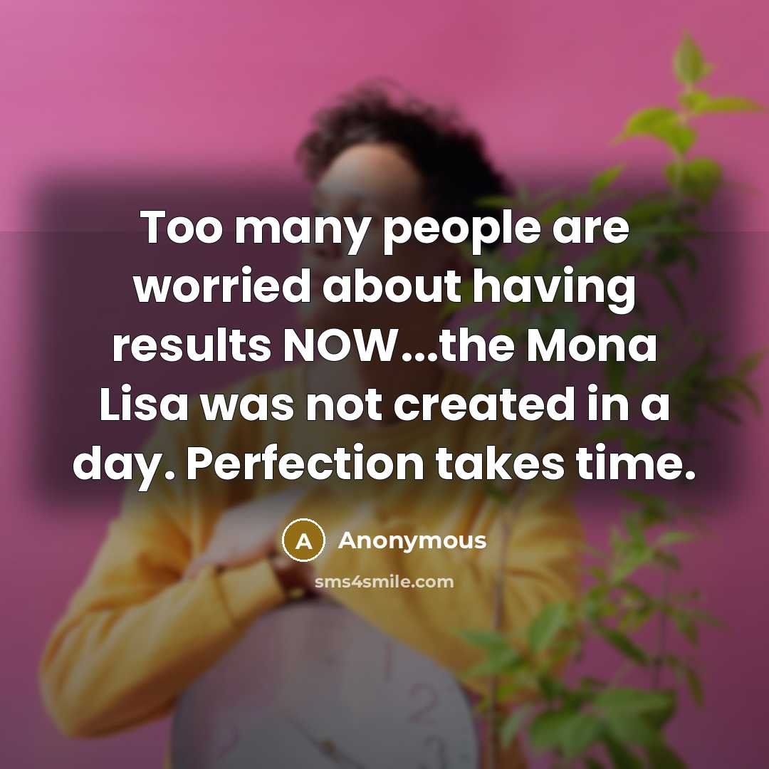 “Too many people are worried about having results NOW...the Mona Lisa was not created in a day. Perfection takes time.” quote by Anonymous