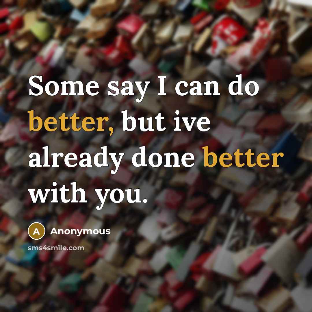 “Some say I can do better, but ive already done better with you.” quote by Anonymous