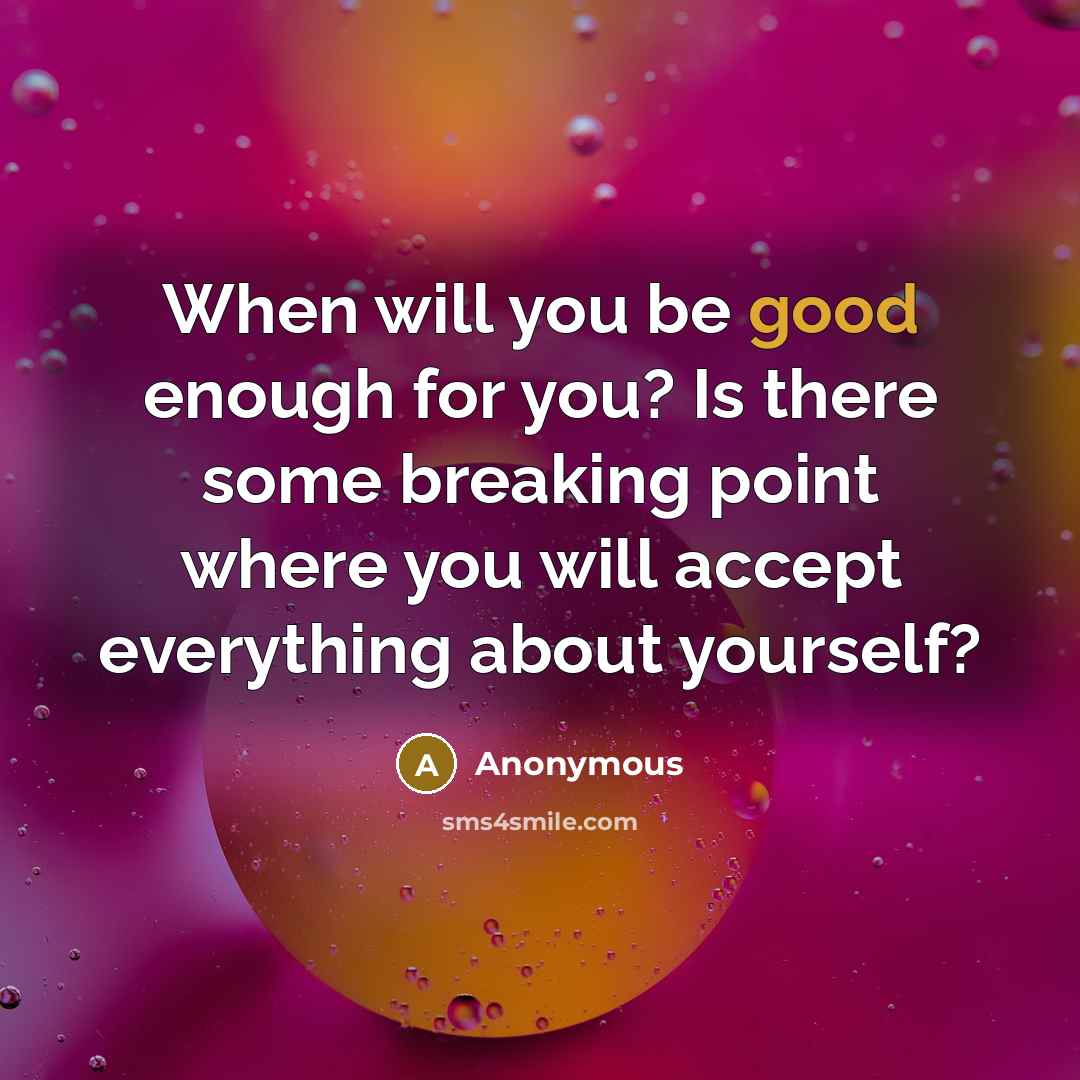 “When will you be good enough for you? Is there some breaking point where you will accept everything about yourself?” quote by Anonymous