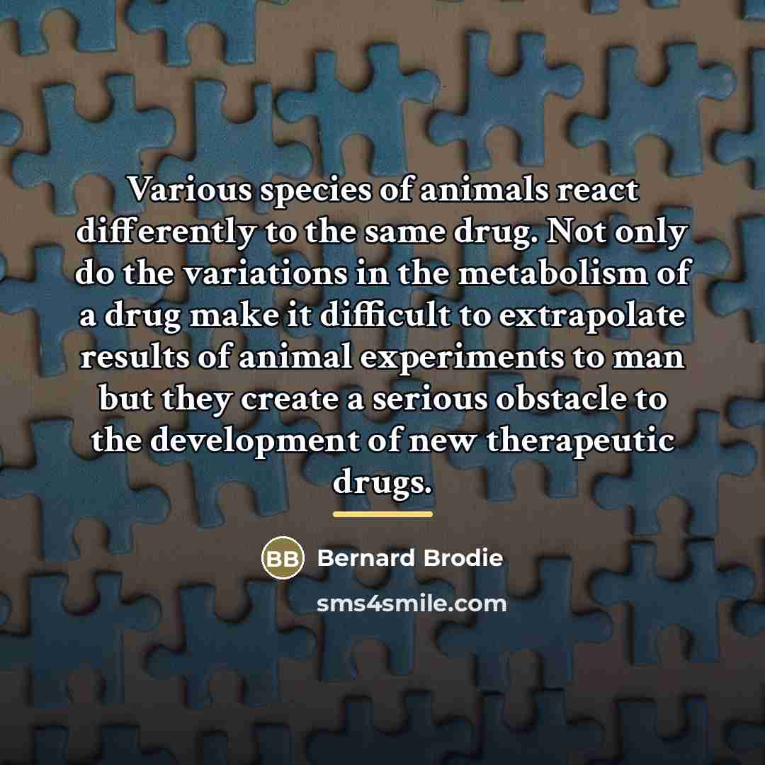 “Various species of animals react differently to the same drug.…” quote by Bernard Brodie