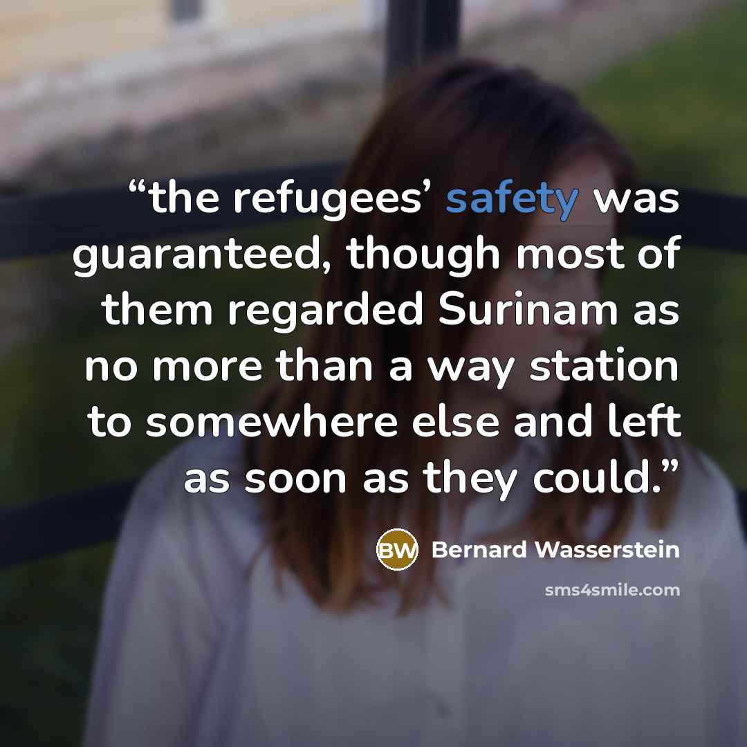 “the refugees’ safety was guaranteed, though most of them regarded Surinam as no more than a way station to somewhere else and left as soon as they could.” quote by Bernard Wasserstein