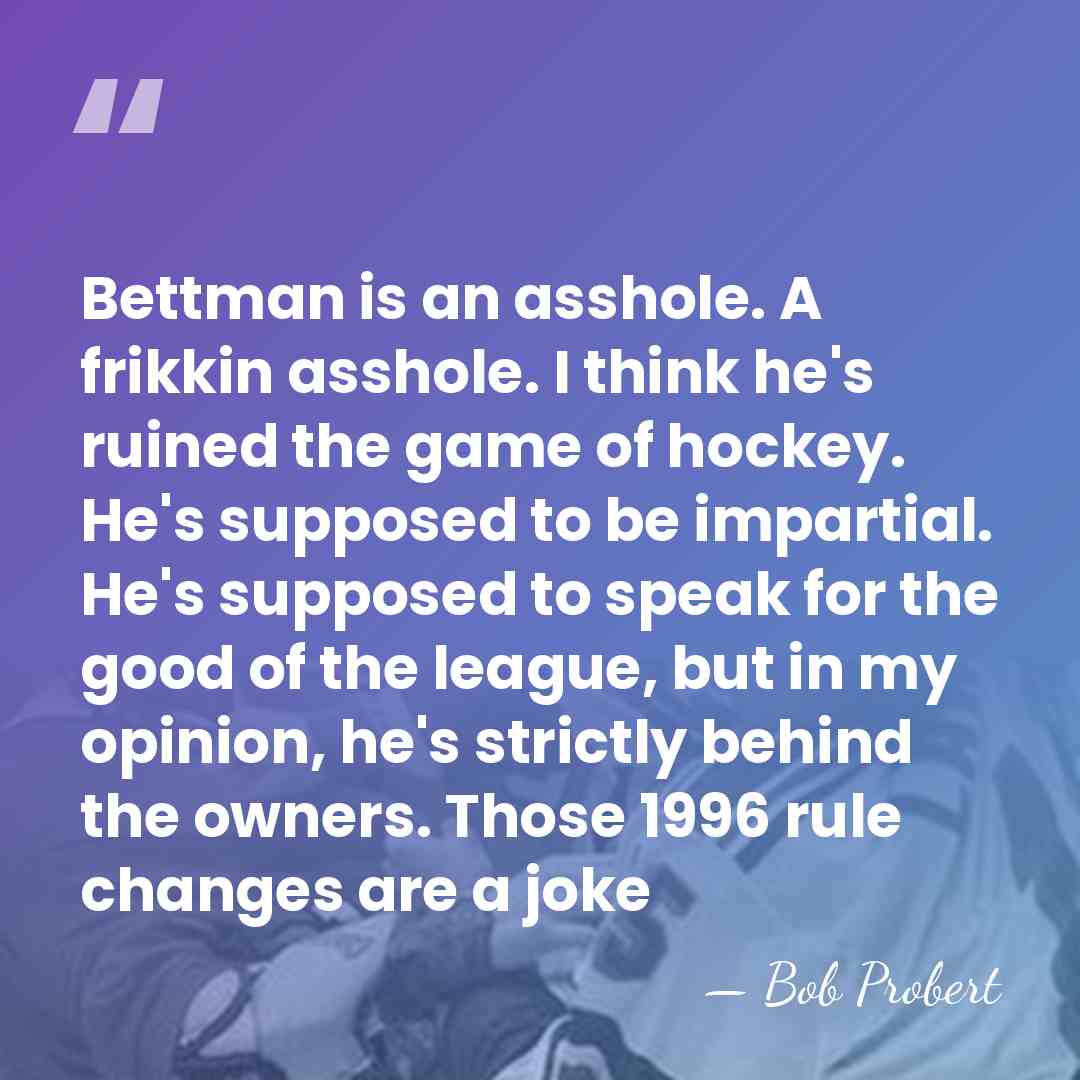 Bettman is an asshole. A frikkin asshole. I think he's ruined the&hellip; - Bob Probert