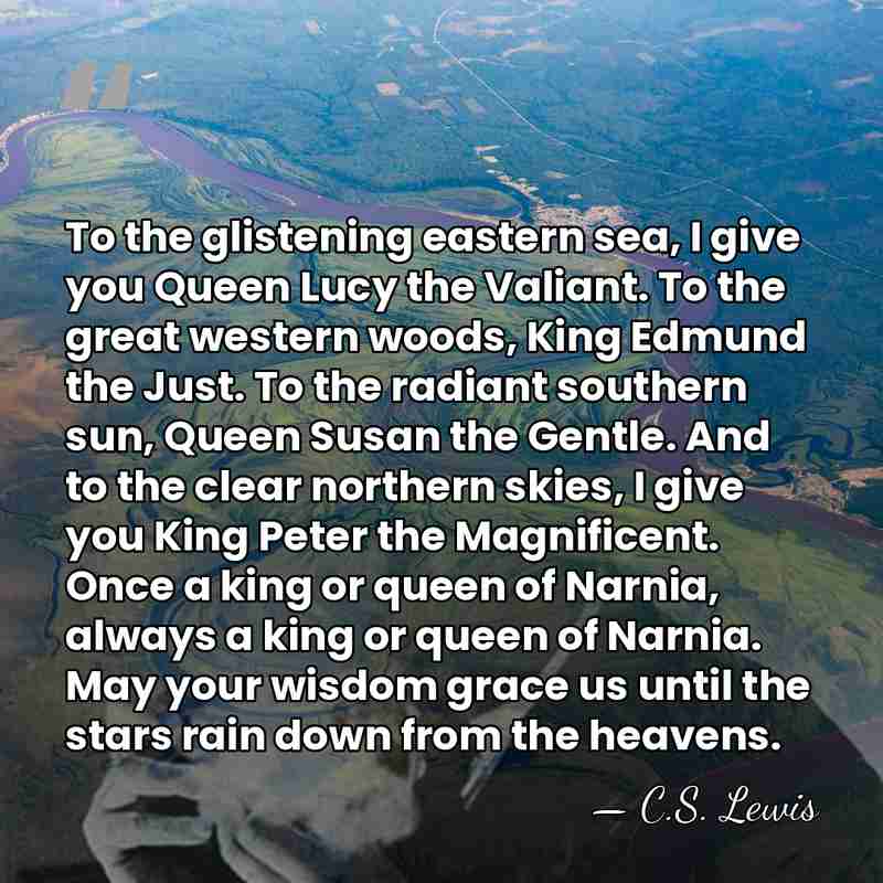To the glistening eastern sea, I give you Queen Lucy the Valiant.&hellip; - C.S. Lewis