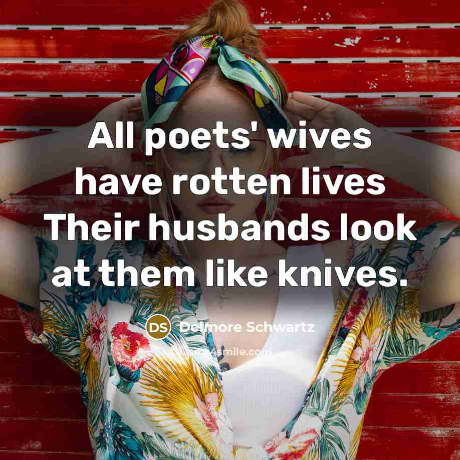 “All poets' wives have rotten lives Their husbands look at them like knives.” quote by Delmore Schwartz