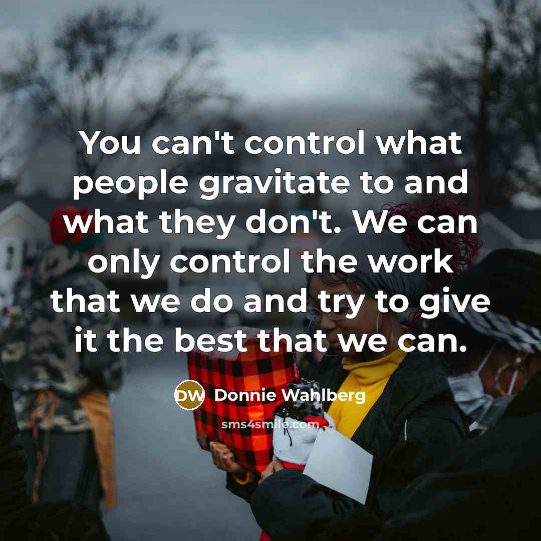 “You can't control what people gravitate to and what they don't. We can only control the work that we do and try to give it the best that we can.” quote by Donnie Wahlberg