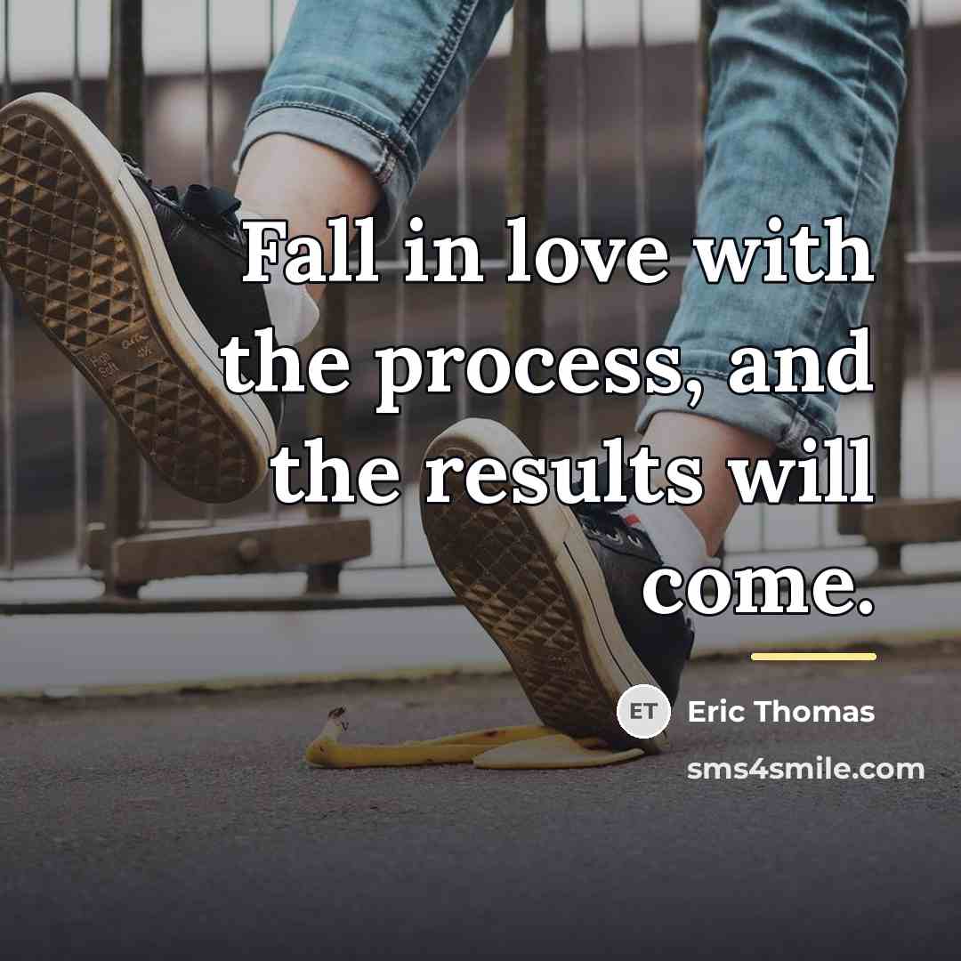 “Fall in love with the process, and the results will…” quote by Eric Thomas