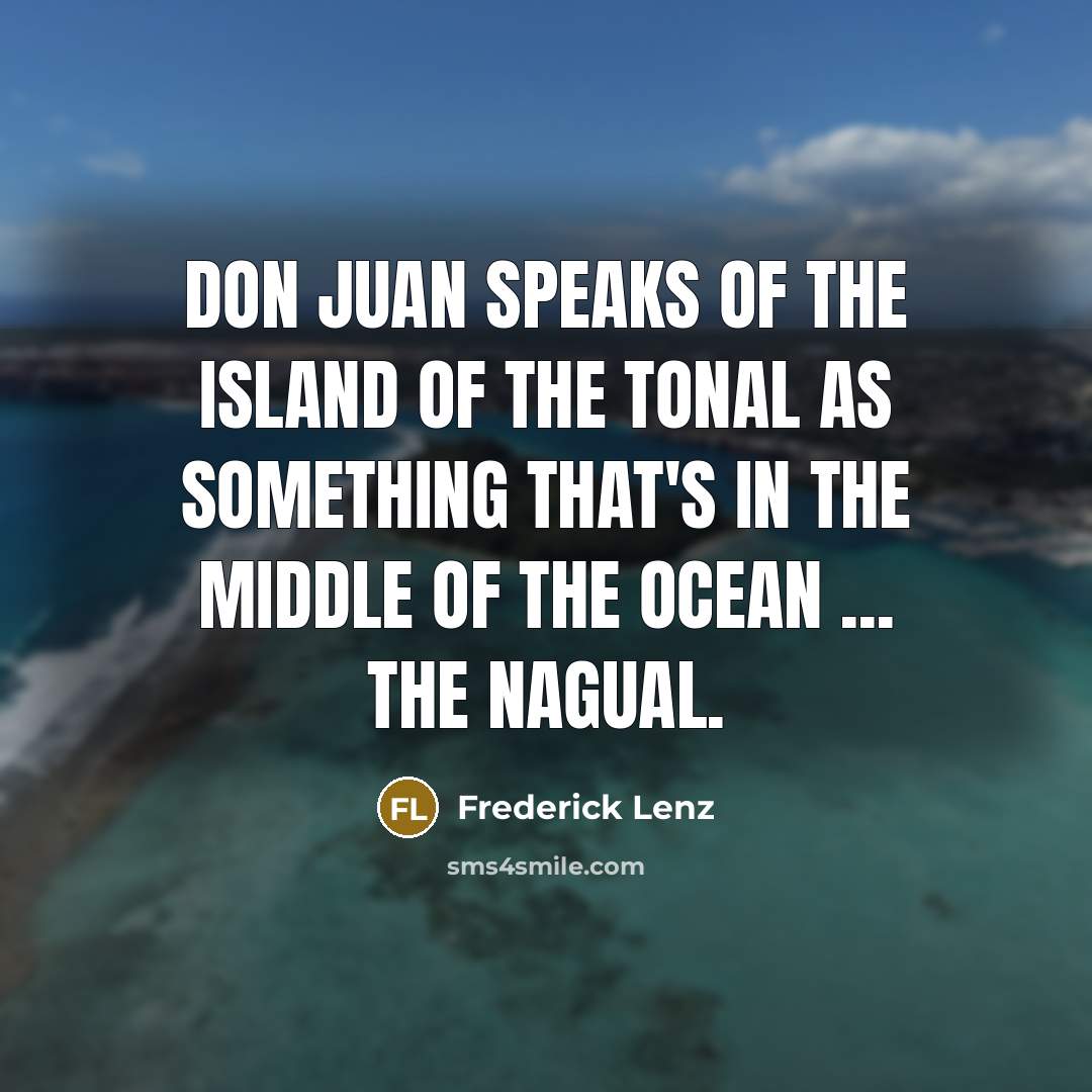 “Don Juan speaks of the island of the tonal as…” quote by Frederick Lenz