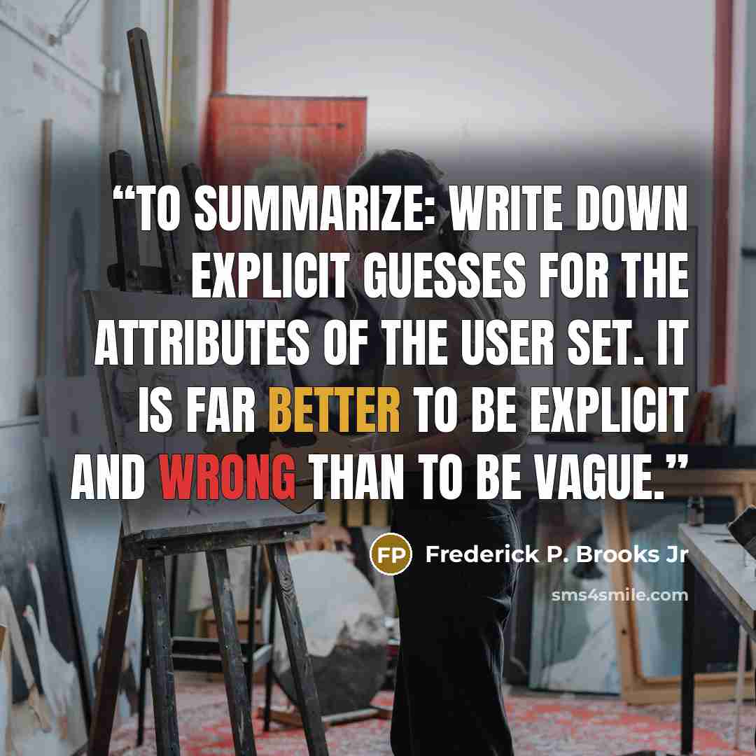 “To summarize: write down explicit guesses for the attributes of the user set. It is far better to be explicit and wrong than to be vague.” quote by Frederick P. Brooks Jr
