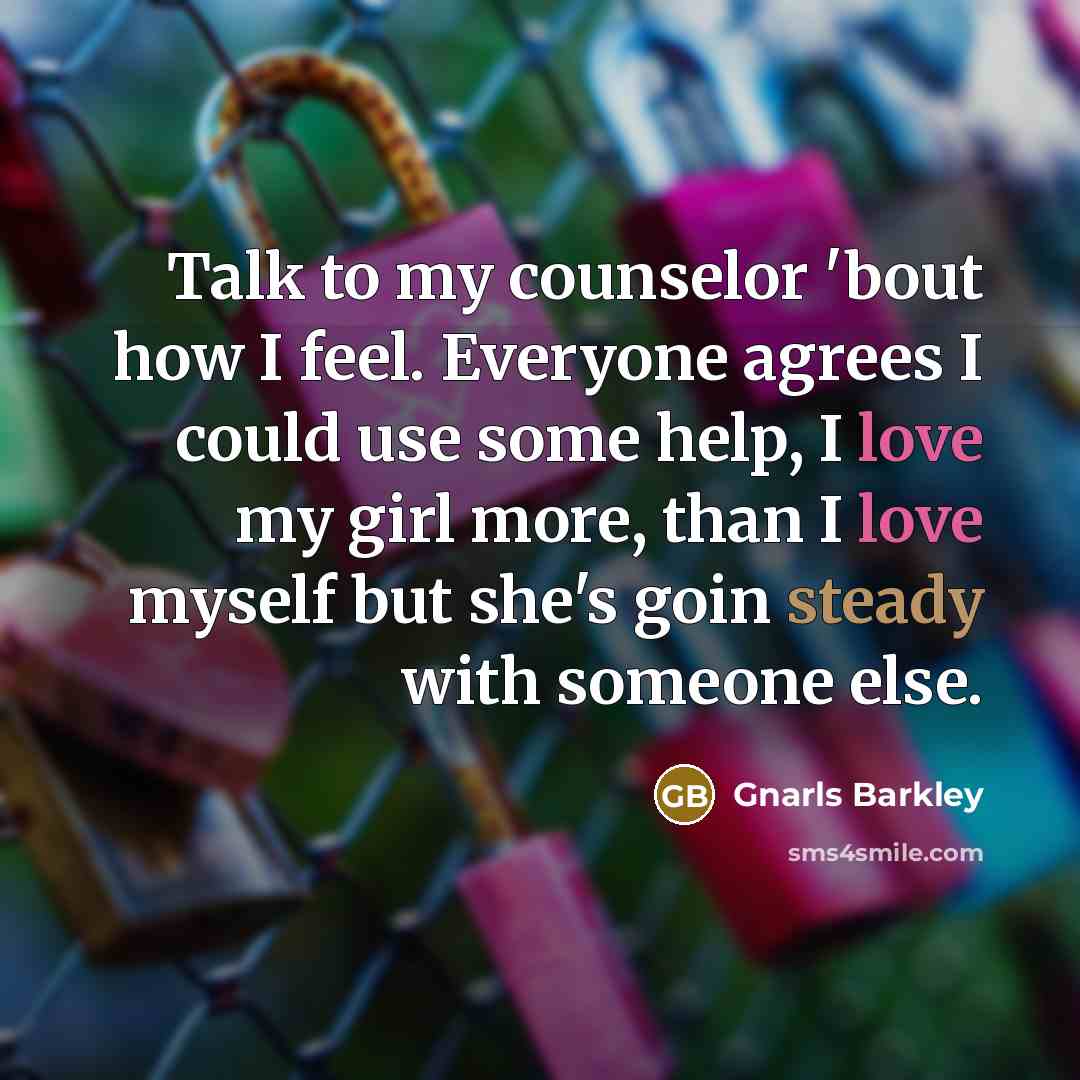 “Talk to my counselor 'bout how I feel. Everyone agrees I could use some help, I love my girl more, than I love myself but she's goin steady with someone else.” quote by Gnarls Barkley