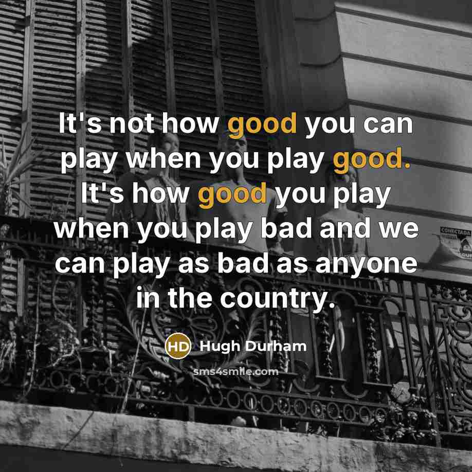 “It's not how good you can play when you play good. It's how good you play when you play bad and we can play as bad as anyone in the country.” quote by Hugh Durham