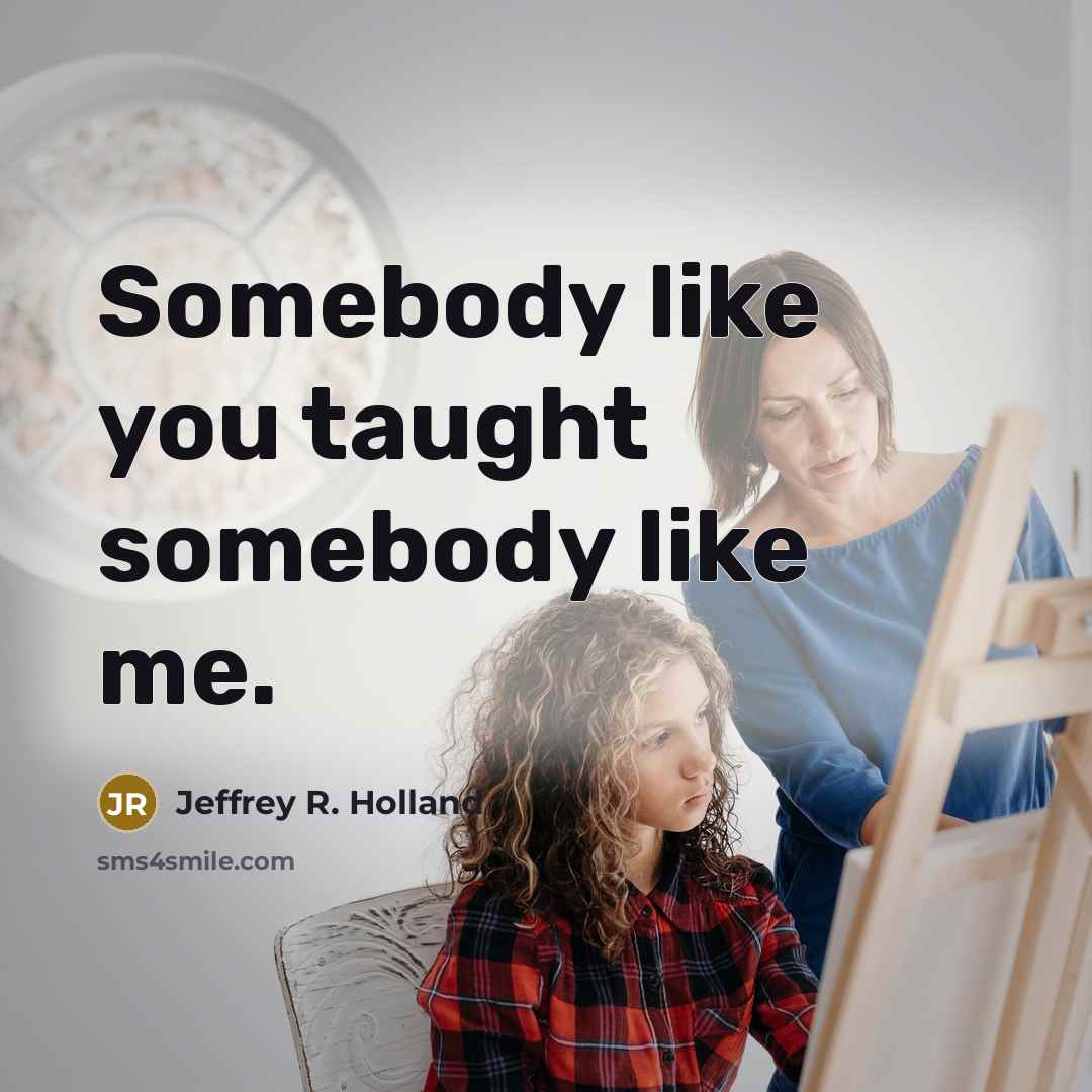 “Somebody like you taught somebody like me.…” quote by Jeffrey R. Holland