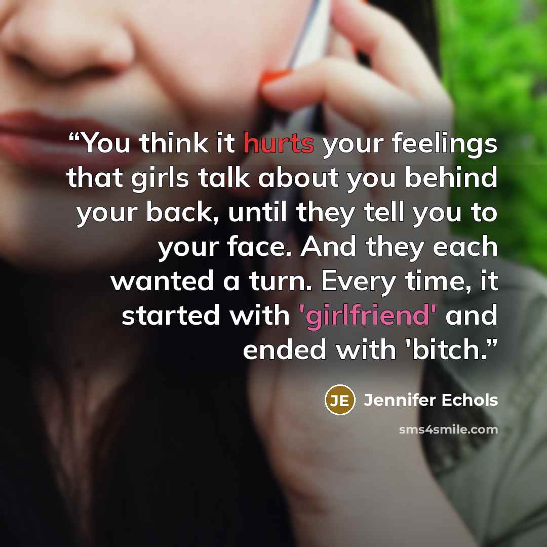 “You think it hurts your feelings that girls talk about you behind your back, until they tell you to your face. And they each wanted a turn. Every time, it started with 'girlfriend' and ended with 'bitch.” quote by Jennifer Echols