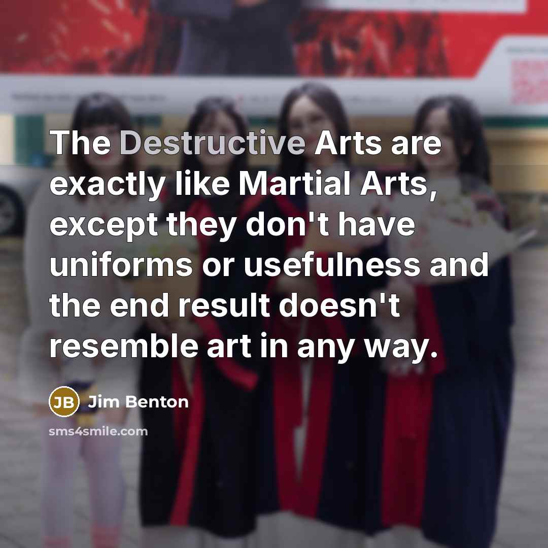 “The Destructive Arts are exactly like Martial Arts, except they…” quote by Jim Benton