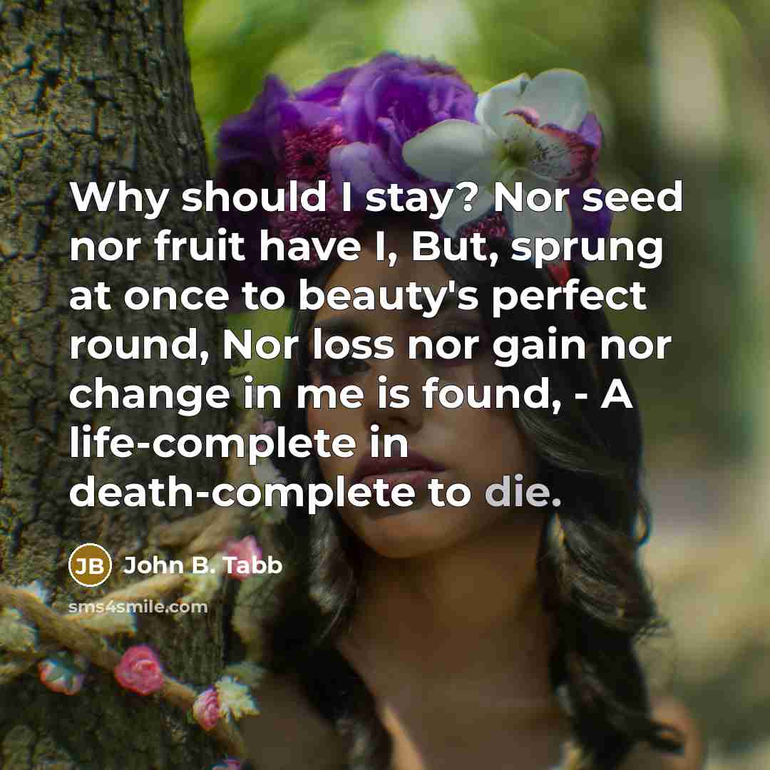 “Why should I stay? Nor seed nor fruit have I,…” quote by John B. Tabb