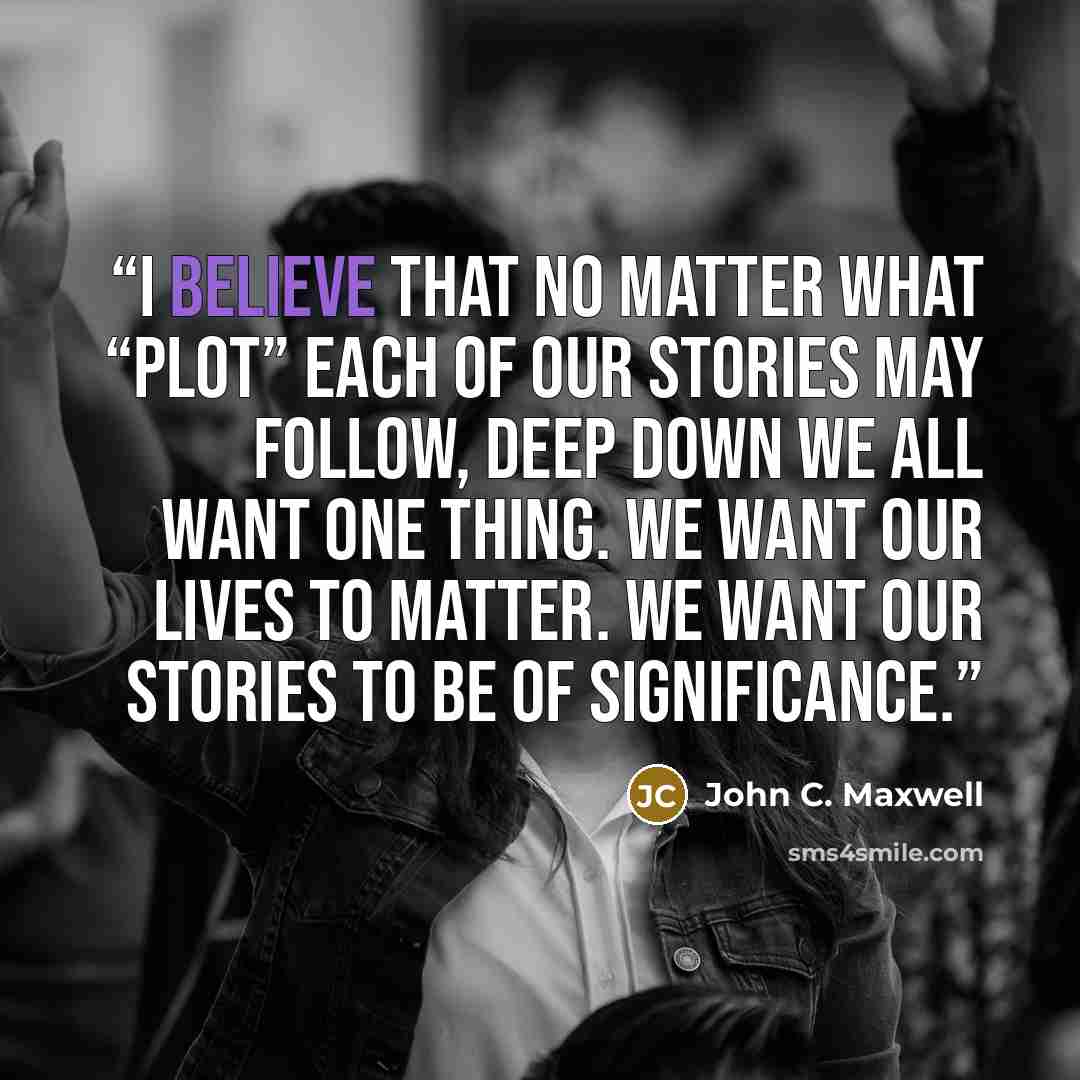 “I believe that no matter what “plot” each of our stories may follow, deep down we all want one thing. We want our lives to matter. We want our stories to be of significance.” quote by John C. Maxwell