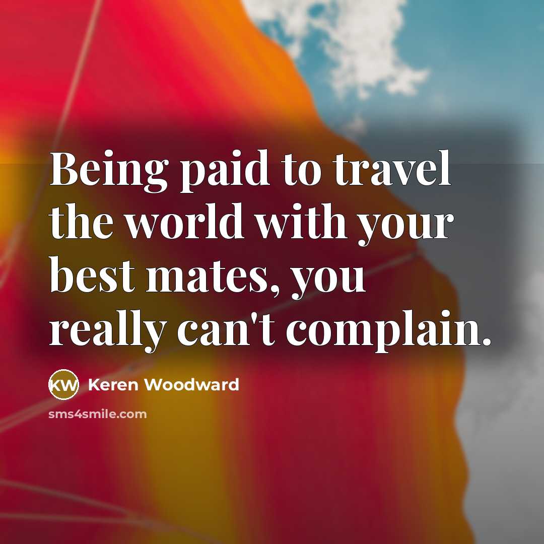 “Being paid to travel the world with your best mates,…” quote by Keren Woodward