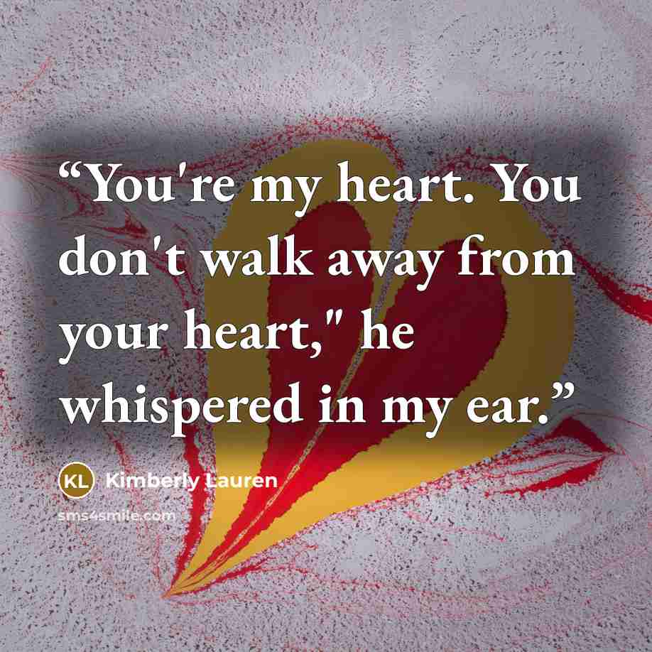 “You're my heart. You don't walk away from your heart," he whispered in my ear.” quote by Kimberly Lauren