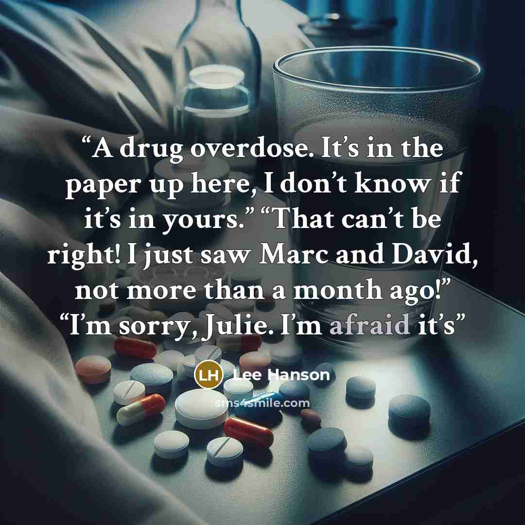 “A drug overdose. It’s in the paper up here, I don’t know if it’s in yours.” “That can’t be right! I just saw Marc and David, not more than a month ago!” “I’m sorry, Julie. I’m afraid it’s” quote by Lee Hanson