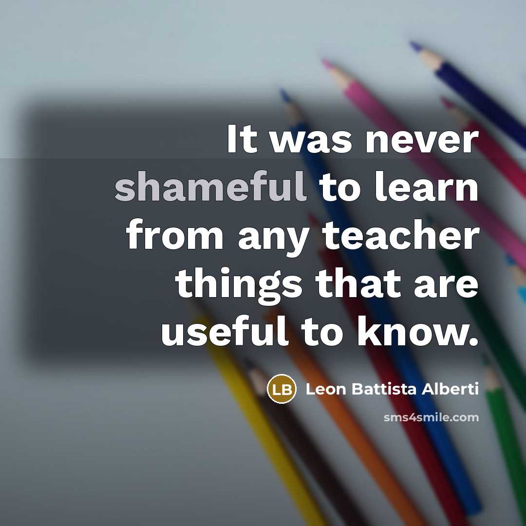 “It was never shameful to learn from any teacher things that are useful to know.” quote by Leon Battista Alberti