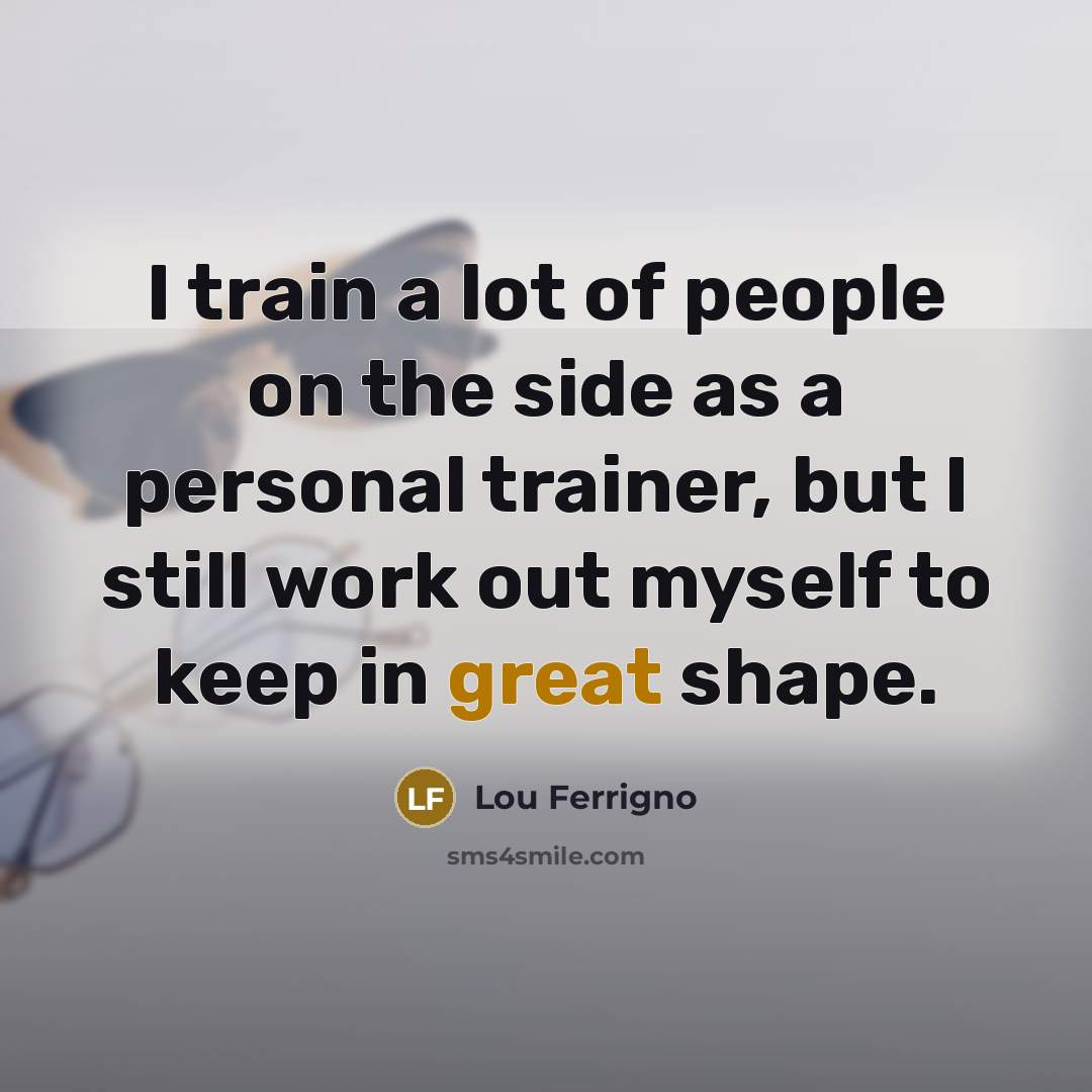 “I train a lot of people on the side as a personal trainer, but I still work out myself to keep in great shape.” quote by Lou Ferrigno