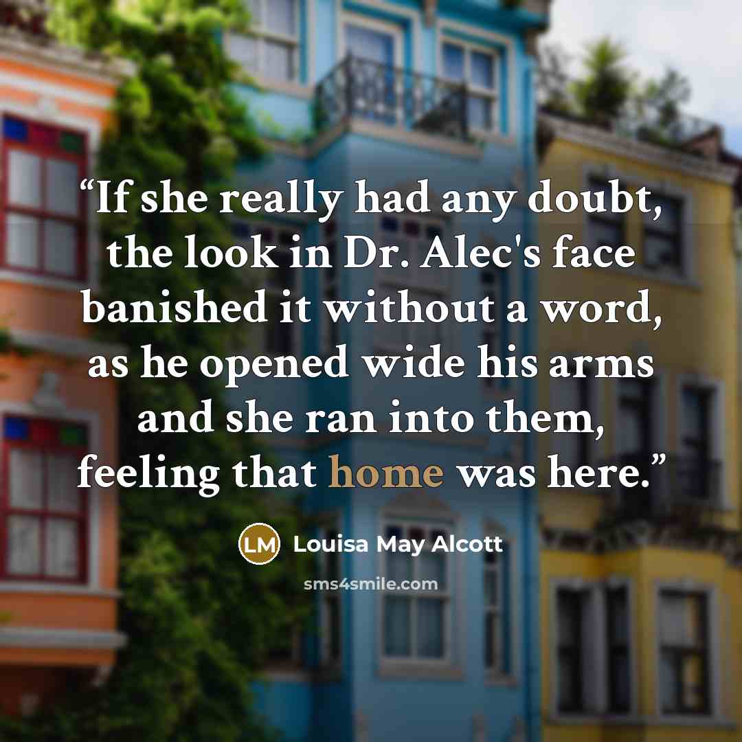 “If she really had any doubt, the look in Dr. Alec's face banished it without a word, as he opened wide his arms and she ran into them, feeling that home was here.” quote by Louisa May Alcott
