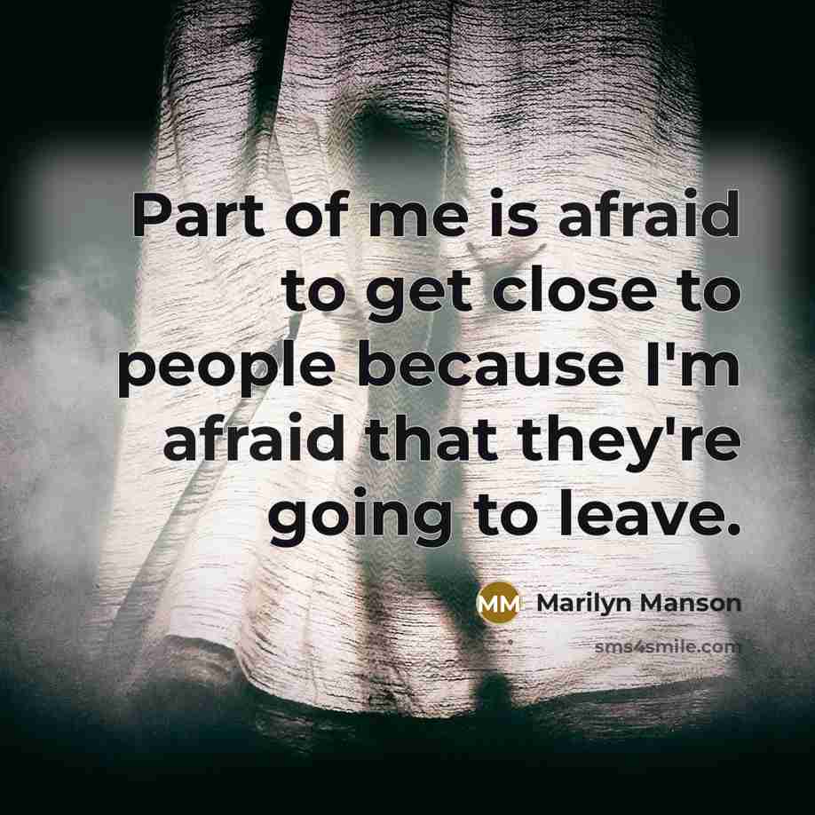 “Part of me is afraid to get close to people because I'm afraid that they're going to leave.” quote by Marilyn Manson