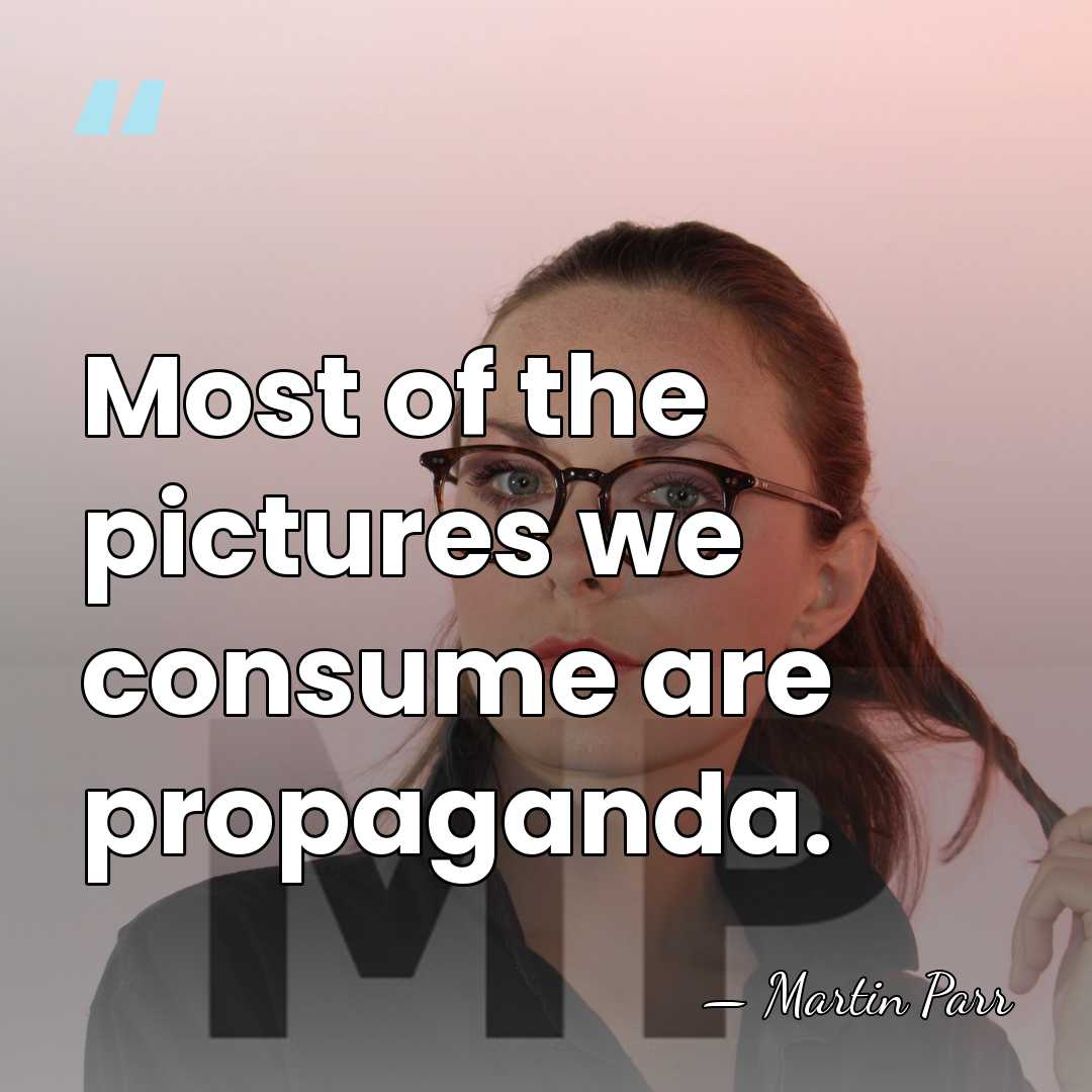 Most of the pictures we consume are propaganda. - Martin Parr