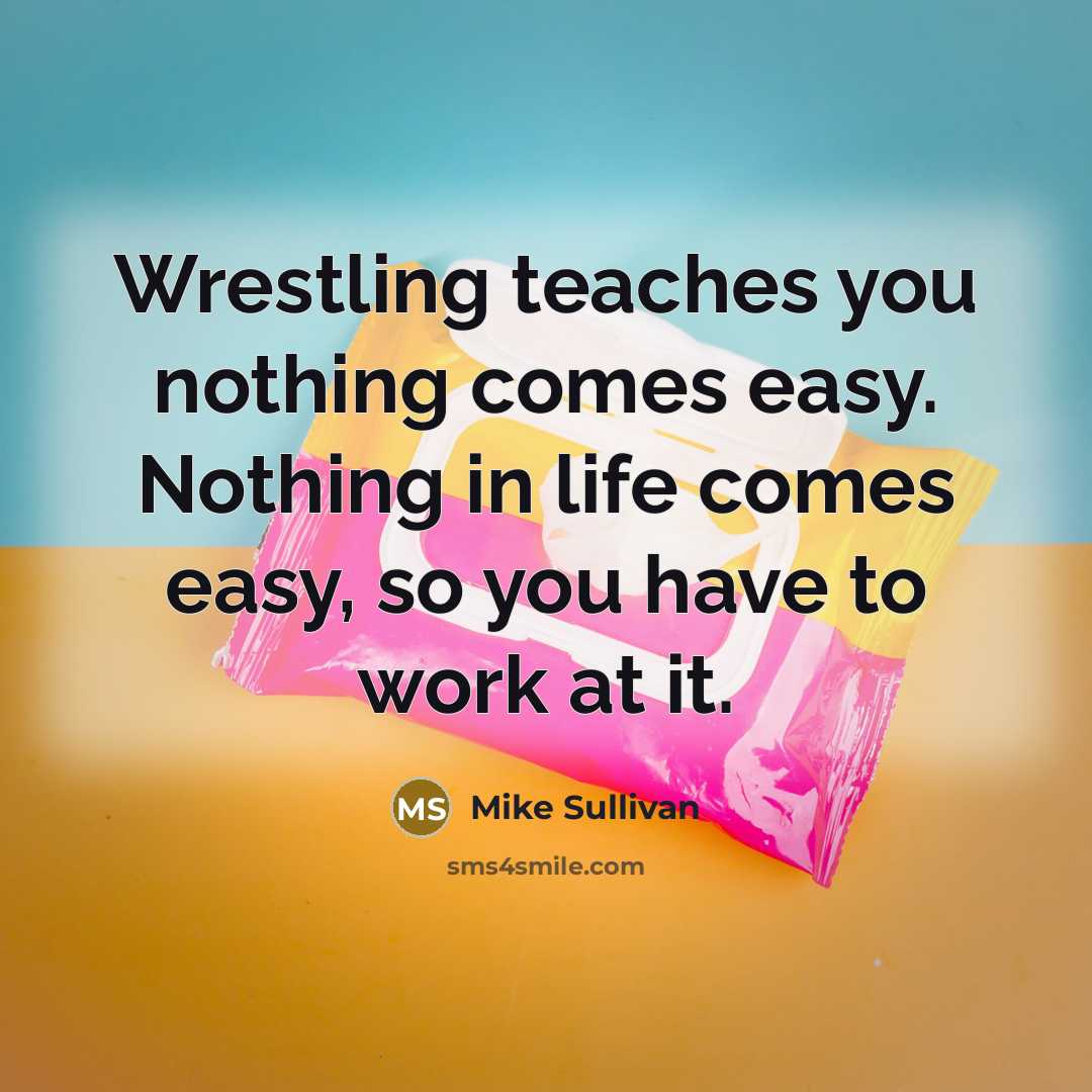 “Wrestling teaches you nothing comes easy. Nothing in life comes…” quote by Mike Sullivan