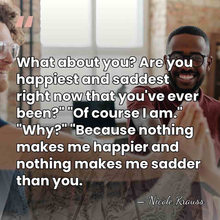 What about you? Are you happiest and saddest right now that you've&hellip; - Nicole Krauss
