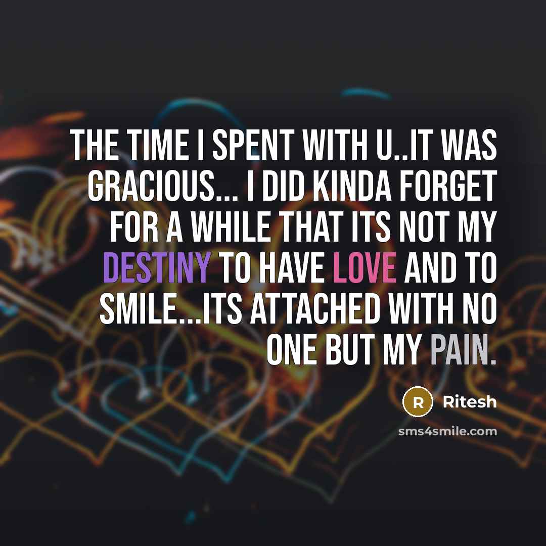 “The time I spent with u..it was gracious... I did kinda forget for a while that its not my destiny to have love and to smile...its attached with no one but my pain.” quote by Ritesh