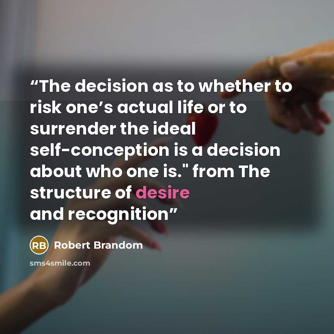 “The decision as to whether to risk one’s actual life or to surrender the ideal self-conception is a decision about who one is." from The structure of desire and recognition” quote by Robert Brandom
