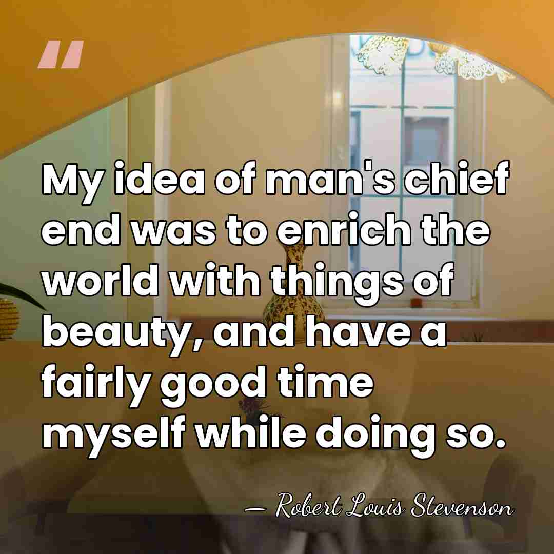 My idea of man's chief end was to enrich the world with&hellip; - Robert Louis Stevenson