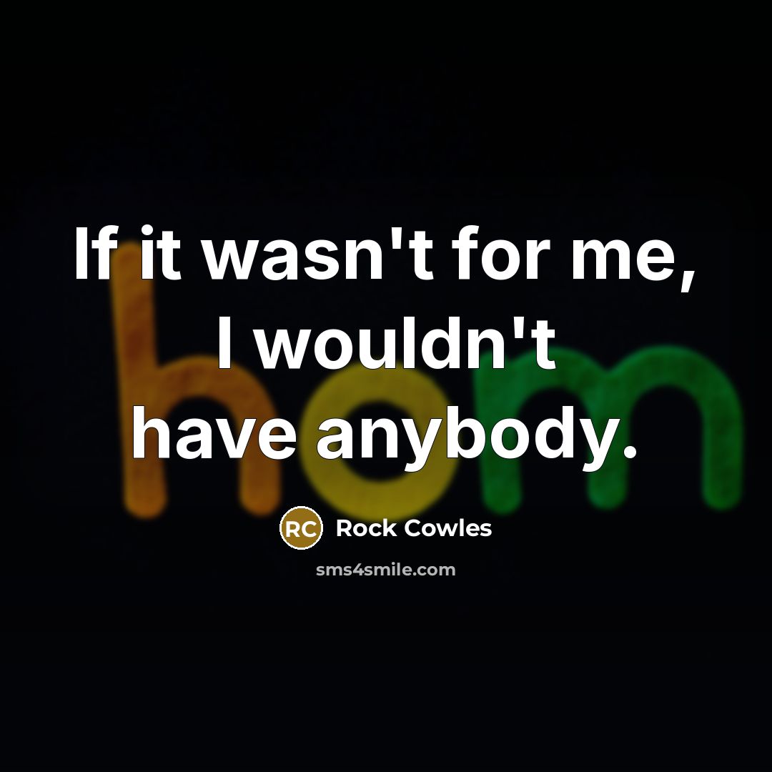 “If it wasn't for me, I wouldn't have anybody.…” quote by Rock Cowles