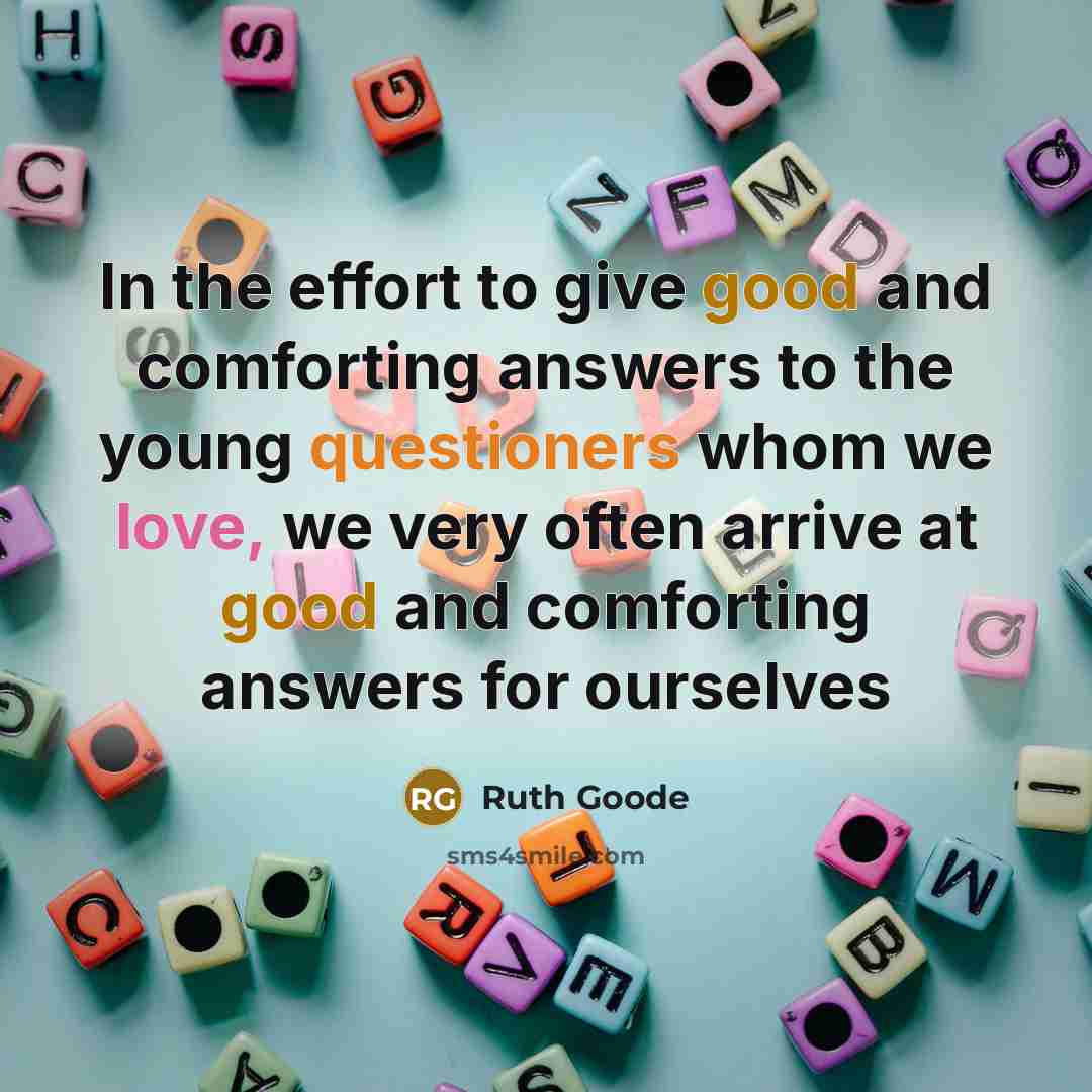 “In the effort to give good and comforting answers to the young questioners whom we love, we very often arrive at good and comforting answers for ourselves” quote by Ruth Goode