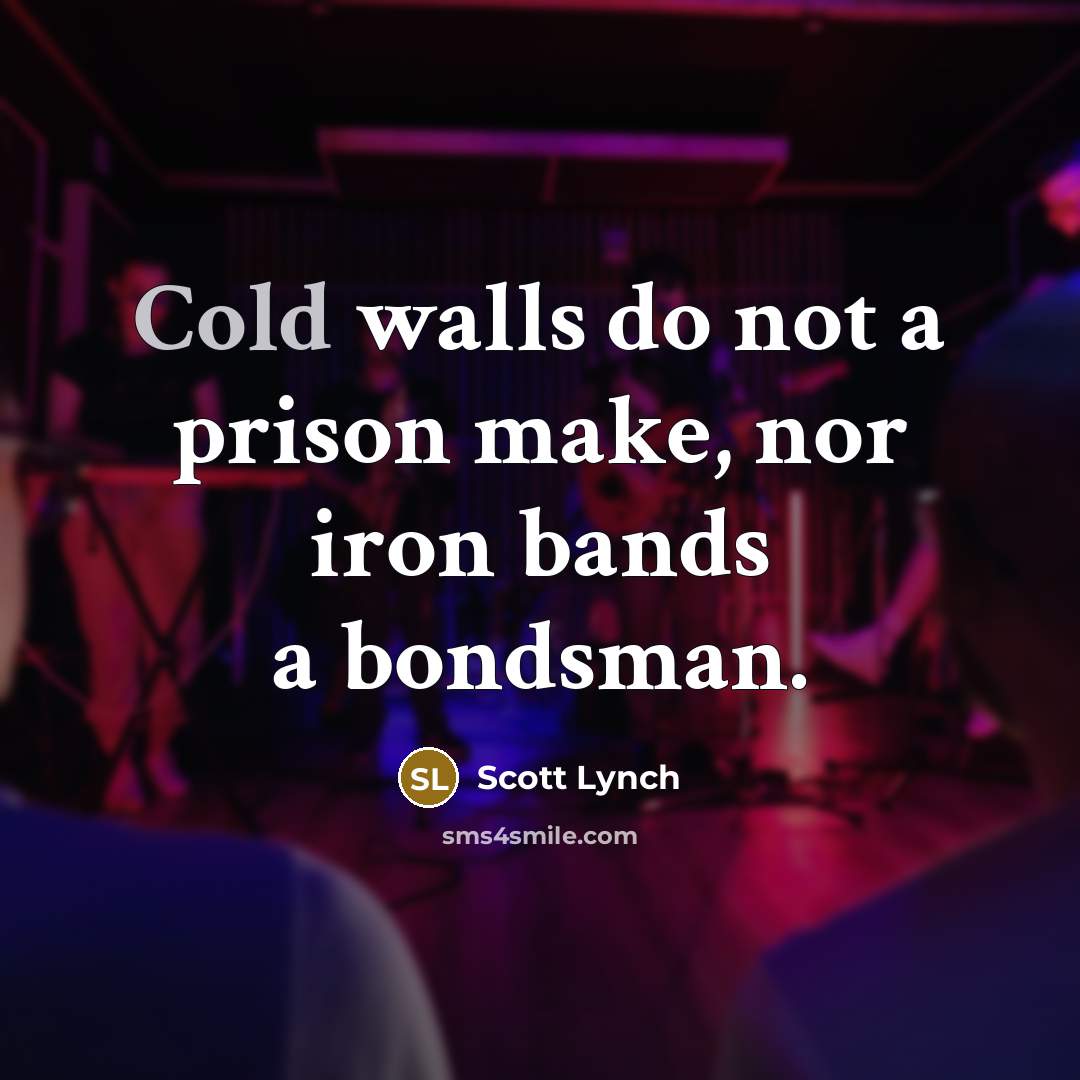 “Cold walls do not a prison make, nor iron bands…” quote by Scott Lynch
