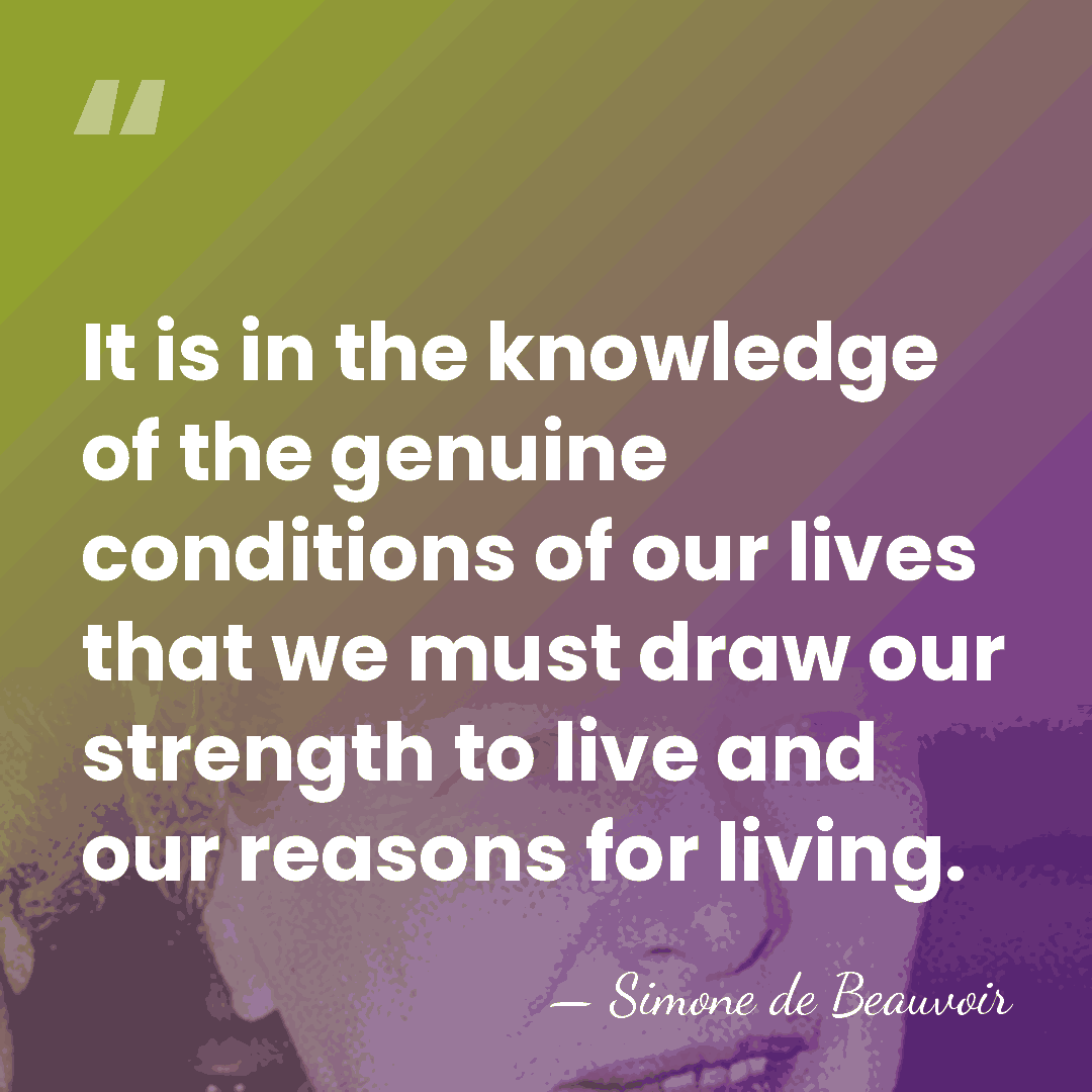 It is in the knowledge of the genuine conditions of our lives&hellip; - Simone de Beauvoir