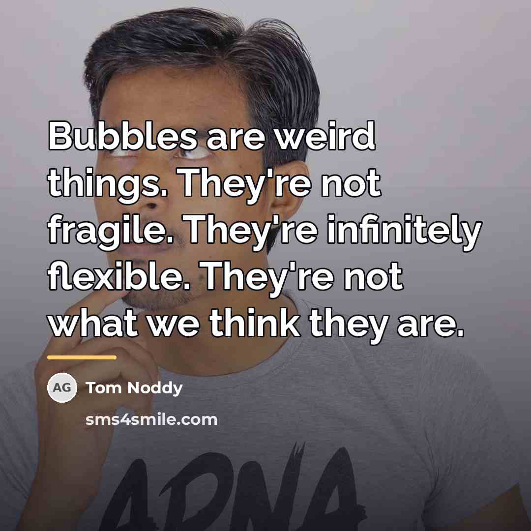 “Bubbles are weird things. They're not fragile. They're infinitely flexible.…” quote by Tom Noddy