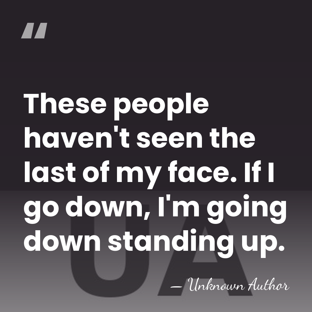 These people haven't seen the last of my face. If I go&hellip; - Unknown Author