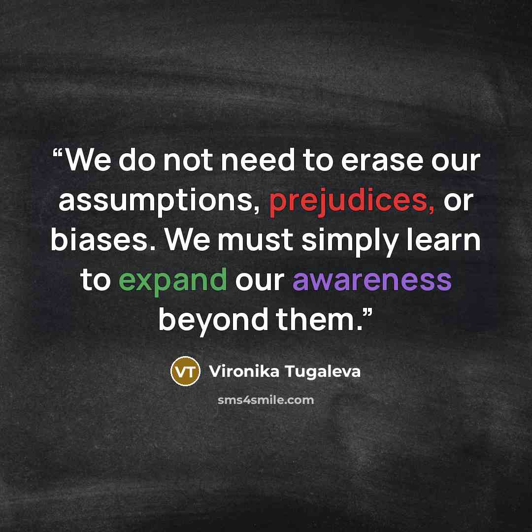 “We do not need to erase our assumptions, prejudices, or biases. We must simply learn to expand our awareness beyond them.” quote by Vironika Tugaleva