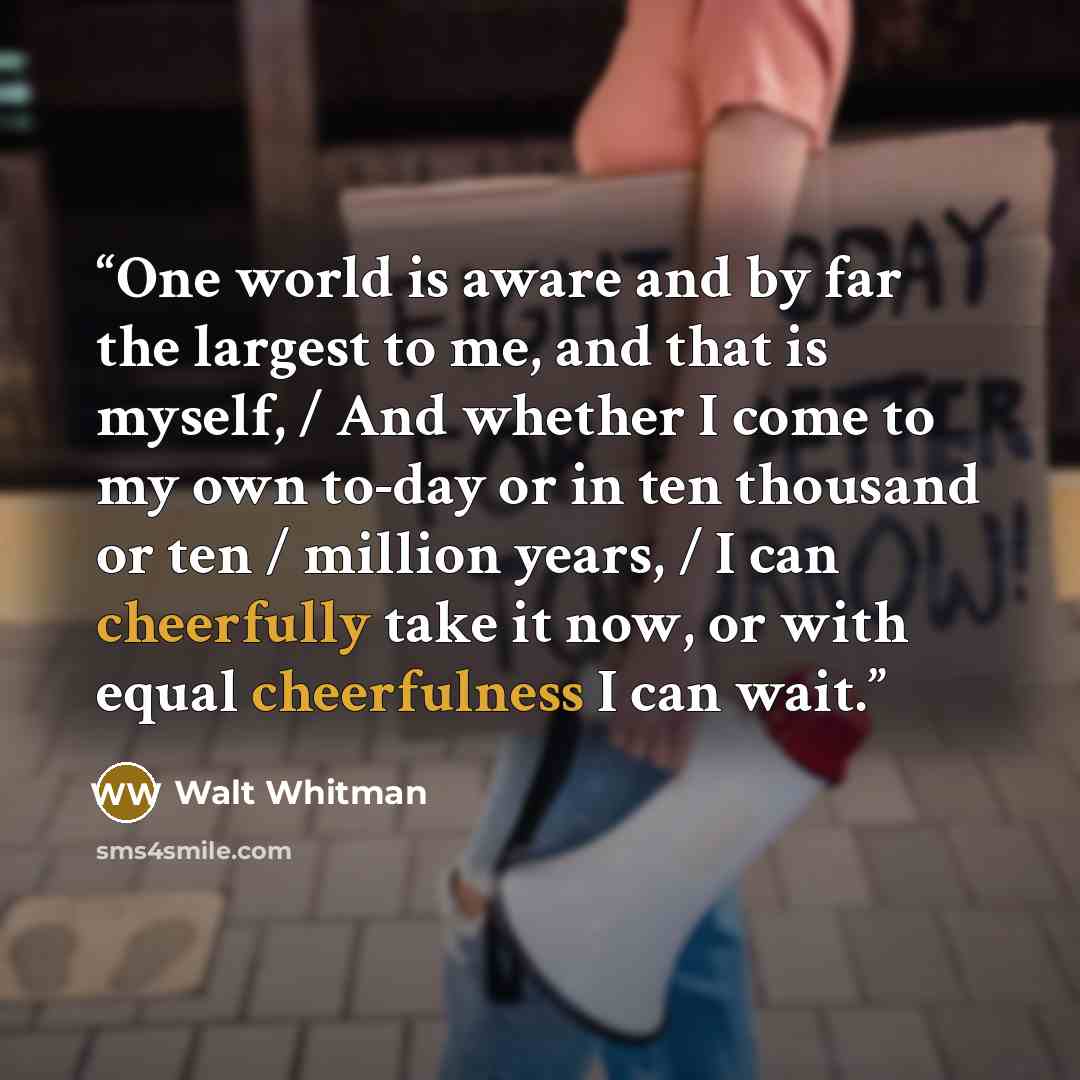 “One world is aware and by far the largest to me, and that is myself, / And whether I come to my own to-day or in ten thousand or ten / million years, / I can cheerfully take it now, or with equal cheerfulness I can wait.” quote by Walt Whitman