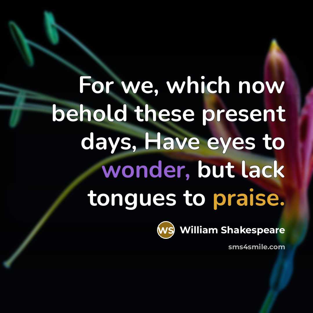 “For we, which now behold these present days, Have eyes to wonder, but lack tongues to praise.” quote by William Shakespeare