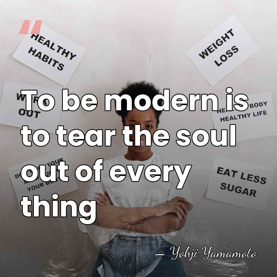 To be modern is to tear the soul out of every thing - Yohji Yamamoto